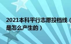 2021本科平行志愿投档线（2022平行志愿各高校的投档线是怎么产生的）