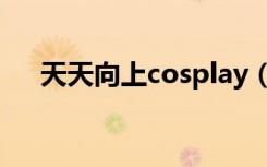 天天向上cosplay（天天向上cosplay）