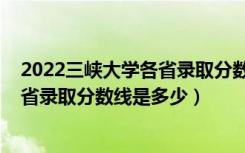 2022三峡大学各省录取分数线是多少啊（2022三峡大学各省录取分数线是多少）