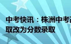 中考快讯：株洲中考改革招生大变化：等第录取改为分数录取