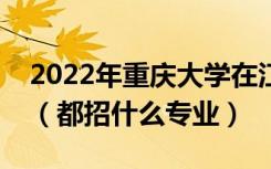 2022年重庆大学在江西招生计划及招生人数（都招什么专业）