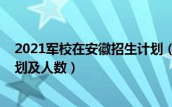 2021军校在安徽招生计划（2022各大军校在安徽的招生计划及人数）