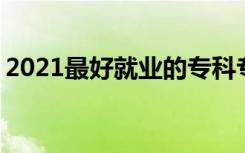 2021最好就业的专科专业有哪些 什么专业好