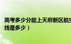 高考多少分能上天府新区航空旅游职业学院（2021录取分数线是多少）