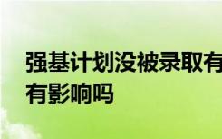 强基计划没被录取有影响吗 对后续批次志愿有影响吗