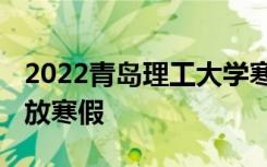 2022青岛理工大学寒假放假及开学时间 几号放寒假