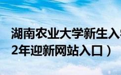 湖南农业大学新生入学流程及注意事项（2022年迎新网站入口）