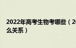 2022年高考生物考哪些（2022高考生物学和生物科学是什么关系）