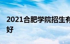 2021合肥学院招生有哪些专业 什么专业就业好