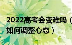 2022高考会变难吗（2022高考第一门考差了如何调整心态）