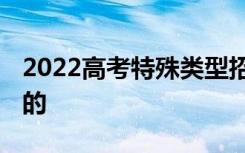 2022高考特殊类型招生新要求 有哪些要注意的