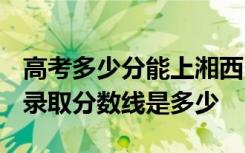 高考多少分能上湘西民族职业技术学院 2020录取分数线是多少