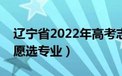 辽宁省2022年高考志愿填报时间（如何填志愿选专业）