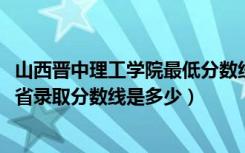 山西晋中理工学院最低分数线（2022年山西晋中理工学院各省录取分数线是多少）