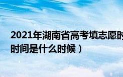 2021年湖南省高考填志愿时间（2022湖南省高考填报志愿时间是什么时候）