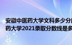 安徽中医药大学文科多少分能报（高考多少分能上安徽中医药大学2021录取分数线是多少）