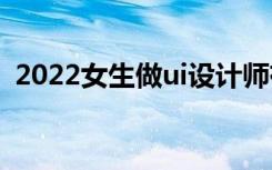 2022女生做ui设计师有多累？真的是坑吗？