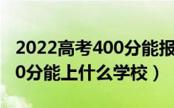 2022高考400分能报哪些学校（2022高考420分能上什么学校）