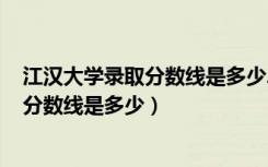 江汉大学录取分数线是多少2021（2022江汉大学各省录取分数线是多少）