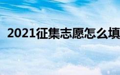 2021征集志愿怎么填报（填报方法及技巧）