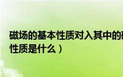 磁场的基本性质对入其中的磁体产生什么作用（磁场的基本性质是什么）