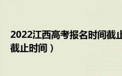 2022江西高考报名时间截止时间（2022江西高考志愿报名截止时间）