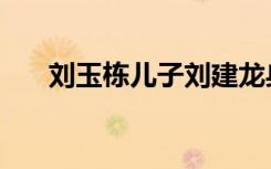 刘玉栋儿子刘建龙身高（刘玉栋军衔）