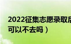 2022征集志愿录取后一定要去读吗（录取了可以不去吗）