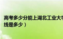 高考多少分能上湖北工业大学工程技术学院（2021录取分数线是多少）