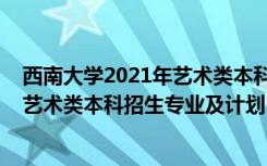 西南大学2021年艺术类本科专业招生简章（西南大学2022艺术类本科招生专业及计划）