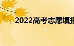 2022高考志愿填报流程有哪些步骤？