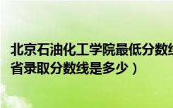 北京石油化工学院最低分数线（2022年北京石油化工学院各省录取分数线是多少）