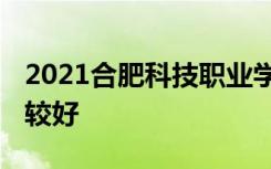 2021合肥科技职业学院专业排名 哪些专业比较好