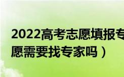 2022高考志愿填报专业指导（2022高考报志愿需要找专家吗）