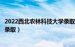 2022西北农林科技大学录取时间及查询入口（什么时候能查录取）