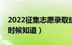 2022征集志愿录取结果一般几天出来（什么时候知道）