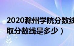 2020滁州学院分数线（2022滁州学院各省录取分数线是多少）