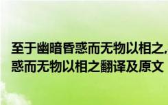 至于幽暗昏惑而无物以相之,亦不能至也的翻译（至于幽暗昏惑而无物以相之翻译及原文）