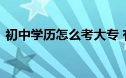 初中学历怎么考大专 有哪些方式可以读大专