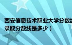 西安信息技术职业大学分数线（2022西安信息职业大学各省录取分数线是多少）