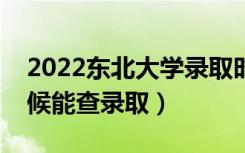 2022东北大学录取时间及查询入口（什么时候能查录取）