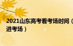 2021山东高考看考场时间（2022山东高考提前多少长时间进考场）