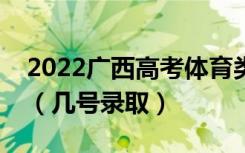 2022广西高考体育类本科二批志愿录取时间（几号录取）