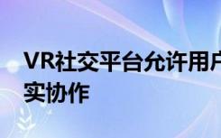 VR社交平台允许用户在远程位置进行虚拟现实协作