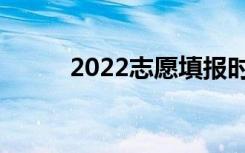 2022志愿填报时间志愿填报技巧