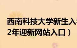 西南科技大学新生入学流程及注意事项（2022年迎新网站入口）