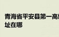 青海省平安县第一高级中学（海东二中）的地址在哪