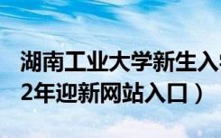 湖南工业大学新生入学流程及注意事项（2022年迎新网站入口）