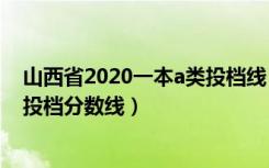 山西省2020一本a类投档线（2020山西高考一本A1类院校投档分数线）