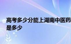 高考多少分能上湖南中医药高等专科学校 2020录取分数线是多少